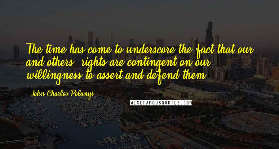 John Charles Polanyi Quotes: The time has come to underscore the fact that our and others' rights are contingent on our willingness to assert and defend them.