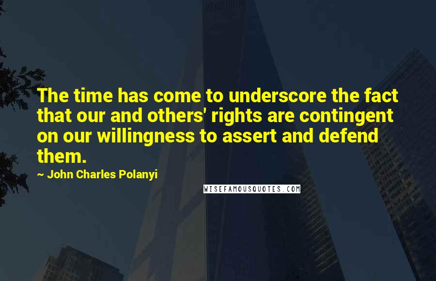 John Charles Polanyi Quotes: The time has come to underscore the fact that our and others' rights are contingent on our willingness to assert and defend them.