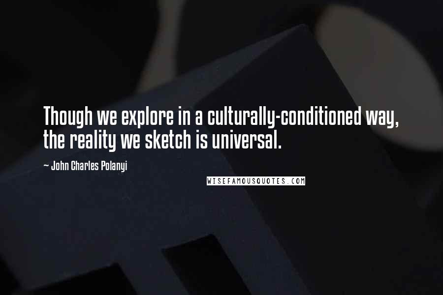 John Charles Polanyi Quotes: Though we explore in a culturally-conditioned way, the reality we sketch is universal.