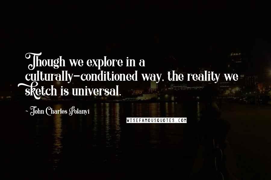 John Charles Polanyi Quotes: Though we explore in a culturally-conditioned way, the reality we sketch is universal.