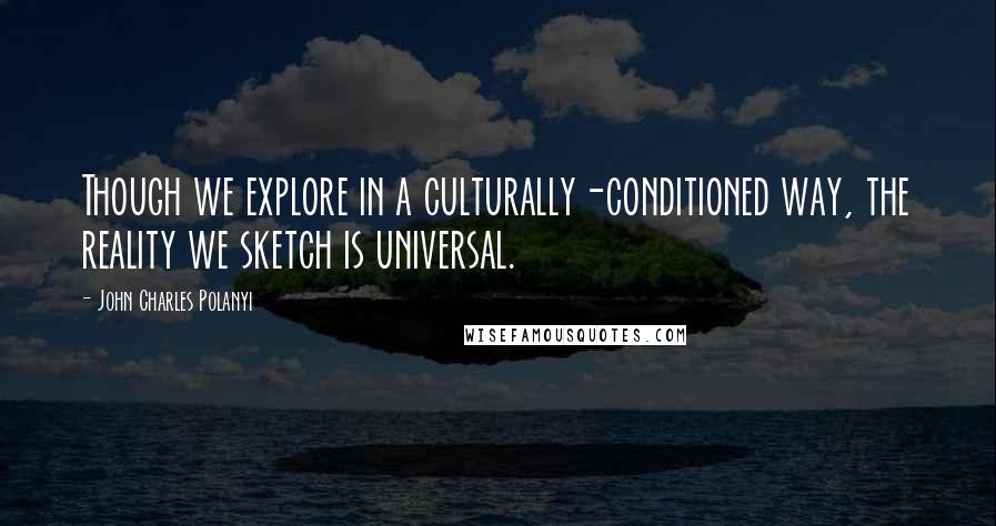John Charles Polanyi Quotes: Though we explore in a culturally-conditioned way, the reality we sketch is universal.