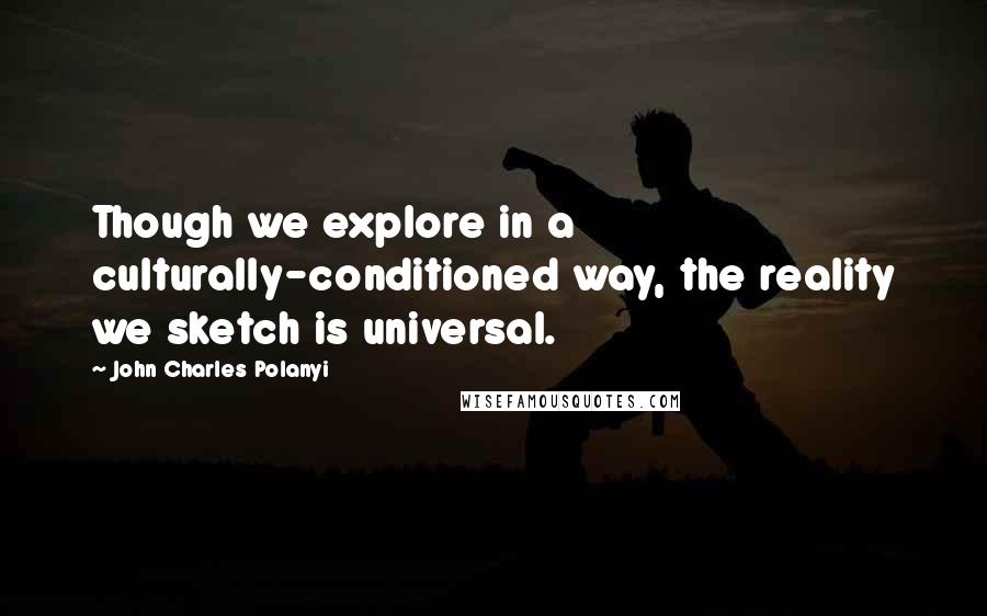 John Charles Polanyi Quotes: Though we explore in a culturally-conditioned way, the reality we sketch is universal.