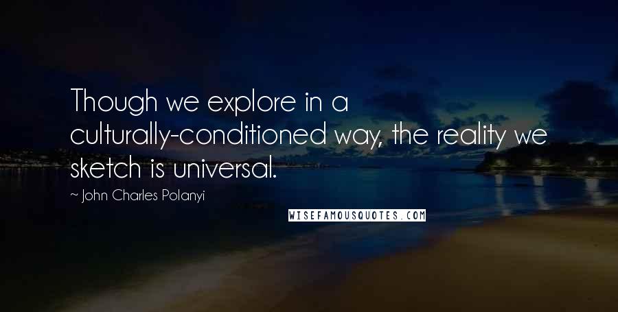 John Charles Polanyi Quotes: Though we explore in a culturally-conditioned way, the reality we sketch is universal.