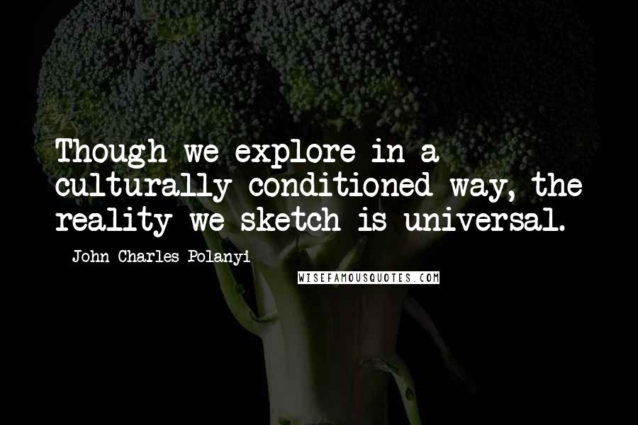John Charles Polanyi Quotes: Though we explore in a culturally-conditioned way, the reality we sketch is universal.