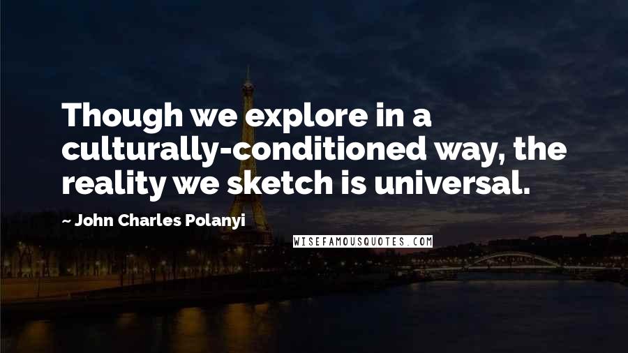 John Charles Polanyi Quotes: Though we explore in a culturally-conditioned way, the reality we sketch is universal.