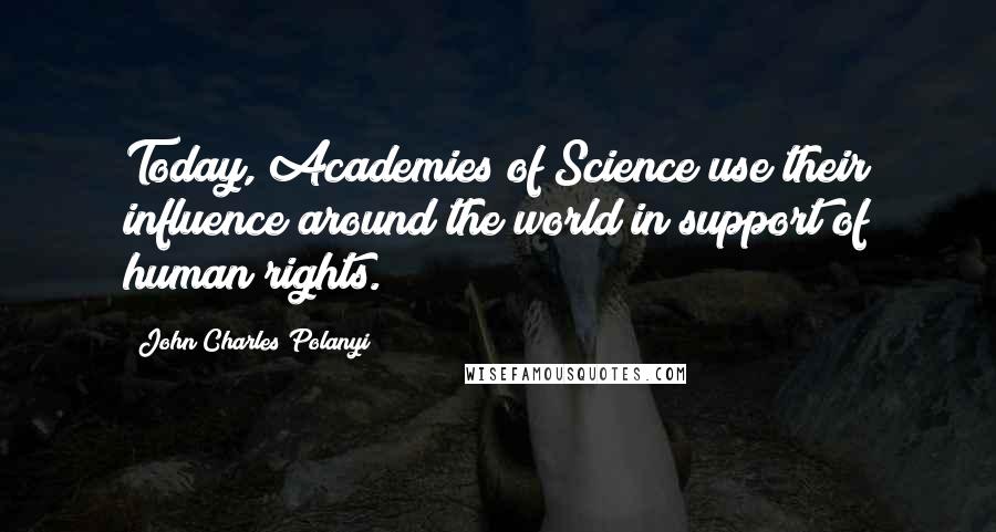 John Charles Polanyi Quotes: Today, Academies of Science use their influence around the world in support of human rights.