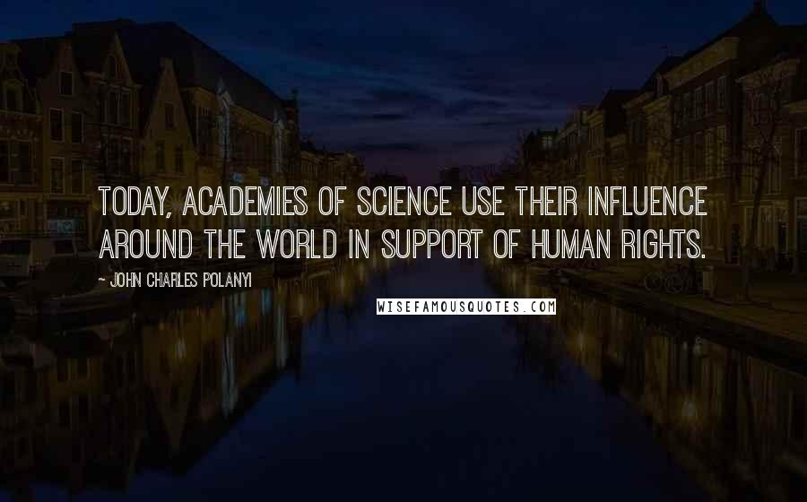 John Charles Polanyi Quotes: Today, Academies of Science use their influence around the world in support of human rights.