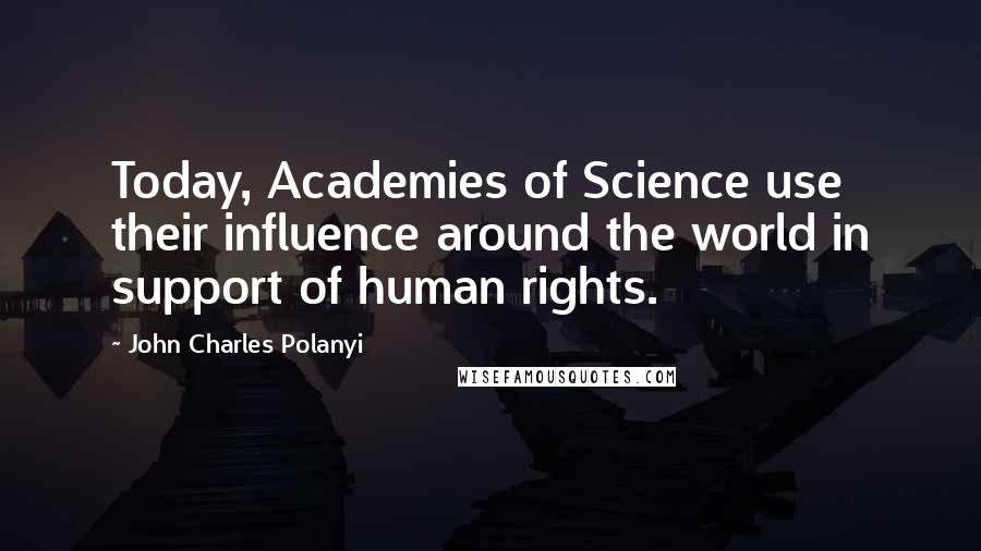 John Charles Polanyi Quotes: Today, Academies of Science use their influence around the world in support of human rights.