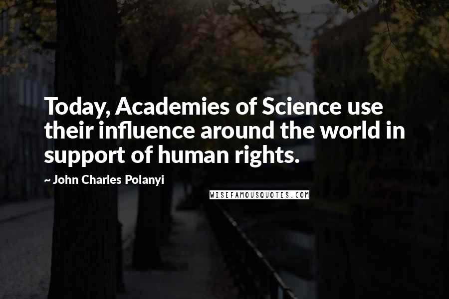 John Charles Polanyi Quotes: Today, Academies of Science use their influence around the world in support of human rights.