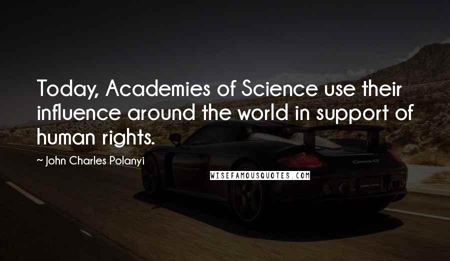 John Charles Polanyi Quotes: Today, Academies of Science use their influence around the world in support of human rights.