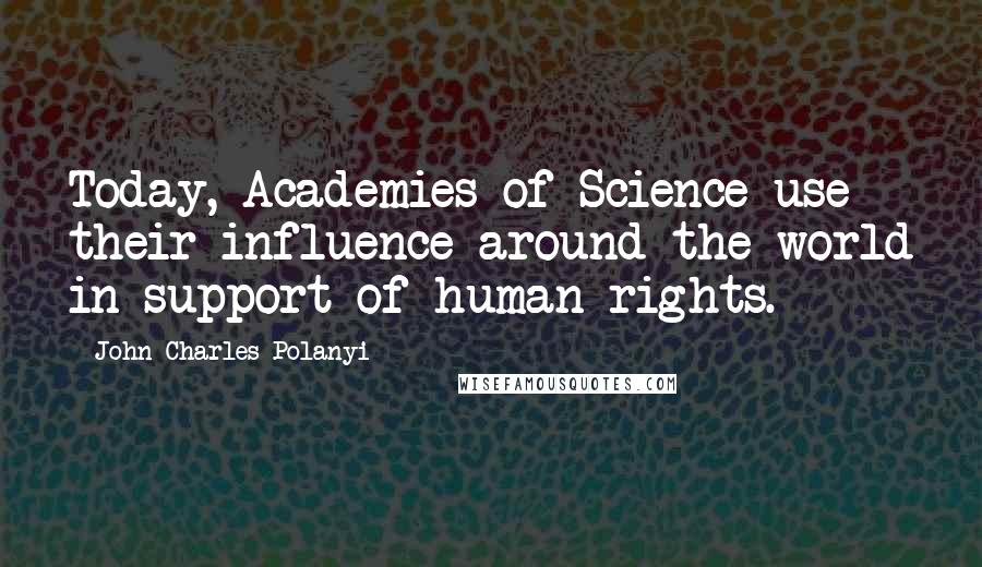 John Charles Polanyi Quotes: Today, Academies of Science use their influence around the world in support of human rights.