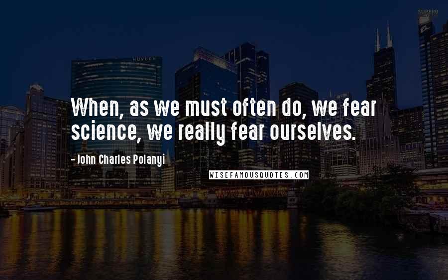 John Charles Polanyi Quotes: When, as we must often do, we fear science, we really fear ourselves.