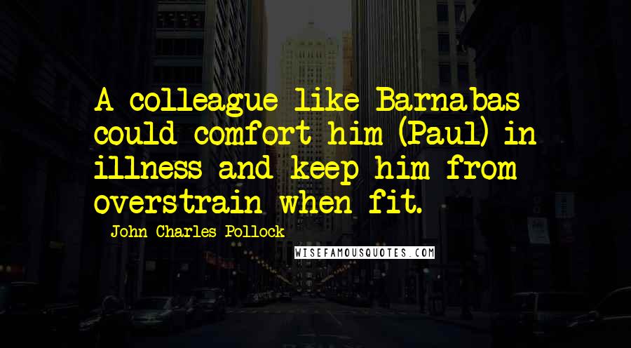 John Charles Pollock Quotes: A colleague like Barnabas could comfort him (Paul) in illness and keep him from overstrain when fit.