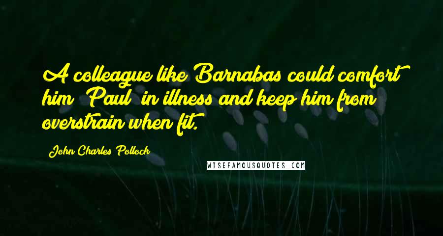 John Charles Pollock Quotes: A colleague like Barnabas could comfort him (Paul) in illness and keep him from overstrain when fit.