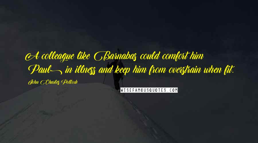 John Charles Pollock Quotes: A colleague like Barnabas could comfort him (Paul) in illness and keep him from overstrain when fit.