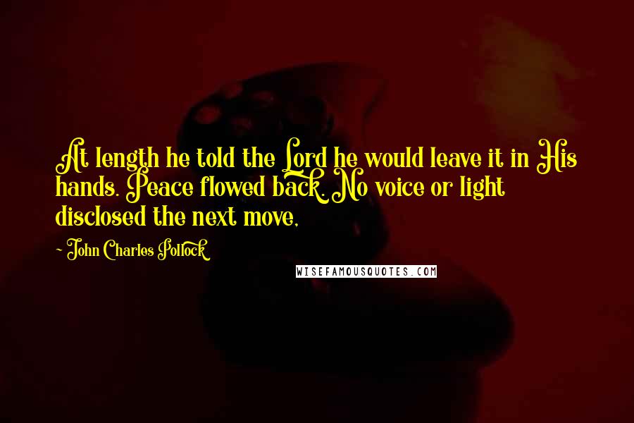 John Charles Pollock Quotes: At length he told the Lord he would leave it in His hands. Peace flowed back. No voice or light disclosed the next move,