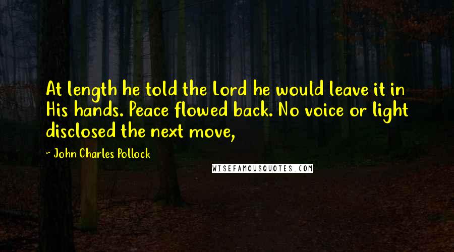 John Charles Pollock Quotes: At length he told the Lord he would leave it in His hands. Peace flowed back. No voice or light disclosed the next move,