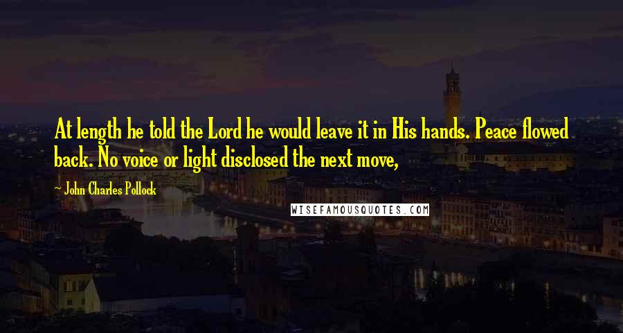 John Charles Pollock Quotes: At length he told the Lord he would leave it in His hands. Peace flowed back. No voice or light disclosed the next move,