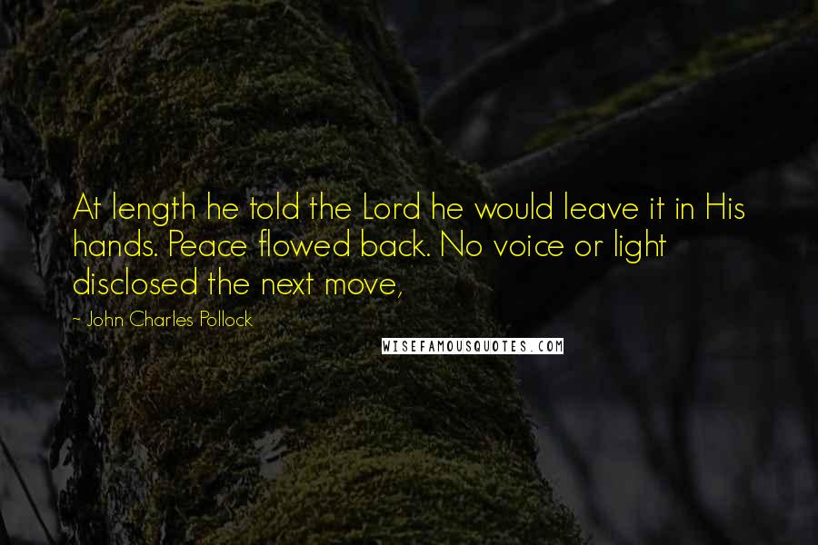 John Charles Pollock Quotes: At length he told the Lord he would leave it in His hands. Peace flowed back. No voice or light disclosed the next move,