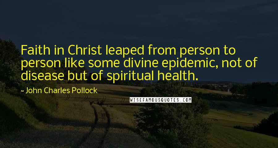 John Charles Pollock Quotes: Faith in Christ leaped from person to person like some divine epidemic, not of disease but of spiritual health.