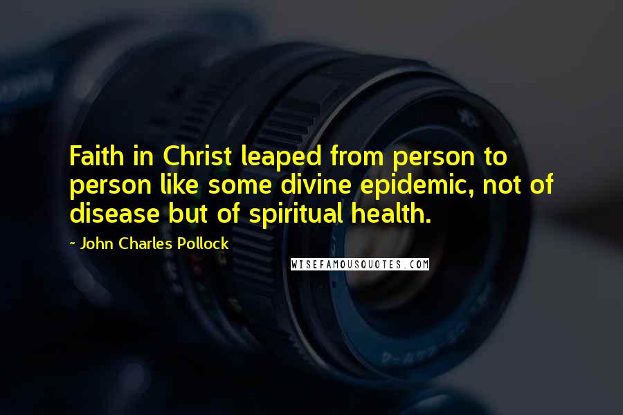 John Charles Pollock Quotes: Faith in Christ leaped from person to person like some divine epidemic, not of disease but of spiritual health.