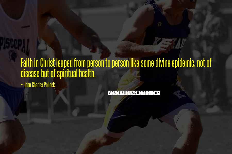 John Charles Pollock Quotes: Faith in Christ leaped from person to person like some divine epidemic, not of disease but of spiritual health.