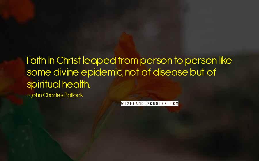 John Charles Pollock Quotes: Faith in Christ leaped from person to person like some divine epidemic, not of disease but of spiritual health.