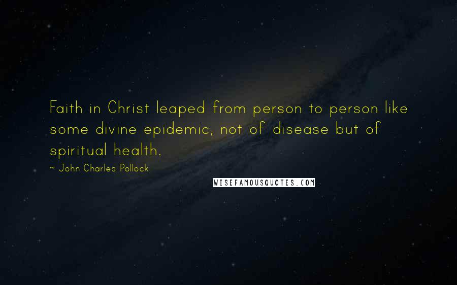 John Charles Pollock Quotes: Faith in Christ leaped from person to person like some divine epidemic, not of disease but of spiritual health.