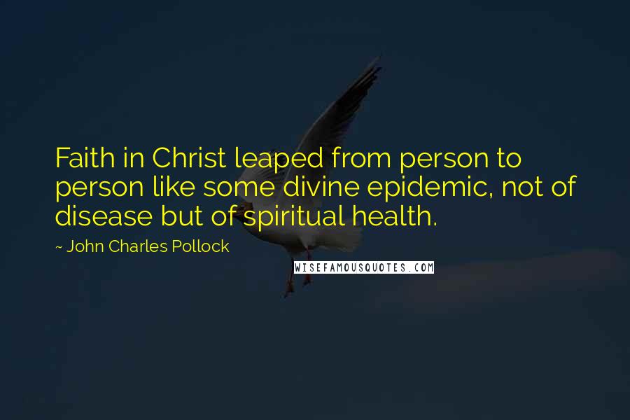 John Charles Pollock Quotes: Faith in Christ leaped from person to person like some divine epidemic, not of disease but of spiritual health.