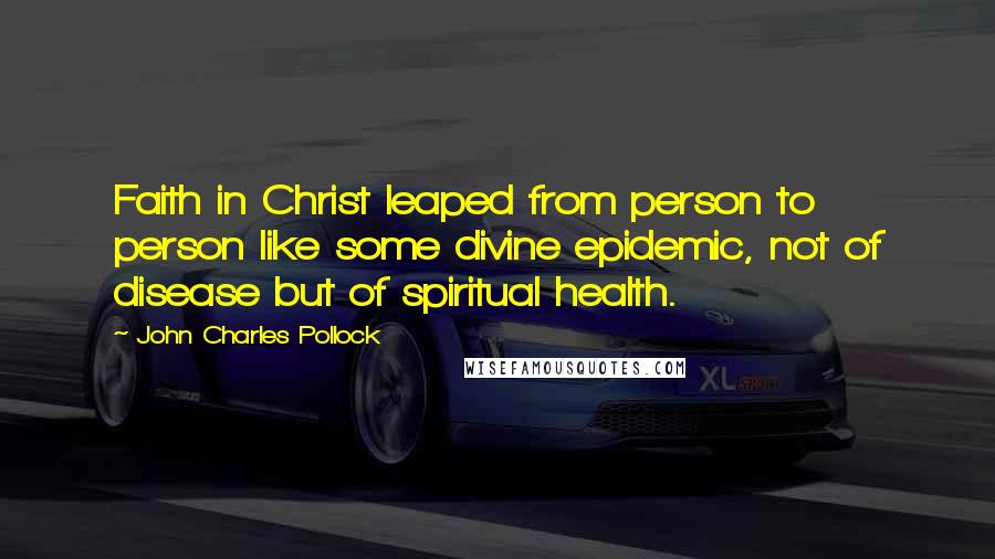 John Charles Pollock Quotes: Faith in Christ leaped from person to person like some divine epidemic, not of disease but of spiritual health.