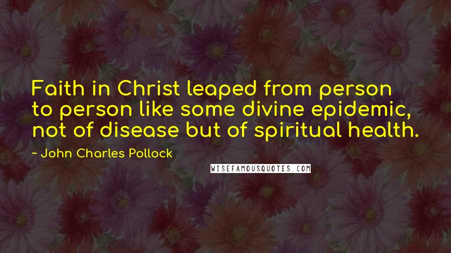 John Charles Pollock Quotes: Faith in Christ leaped from person to person like some divine epidemic, not of disease but of spiritual health.