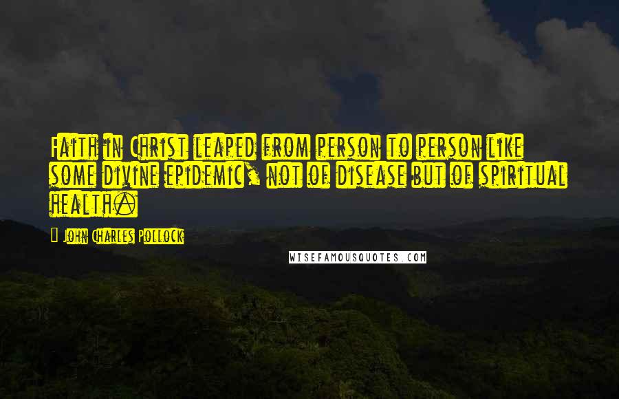 John Charles Pollock Quotes: Faith in Christ leaped from person to person like some divine epidemic, not of disease but of spiritual health.