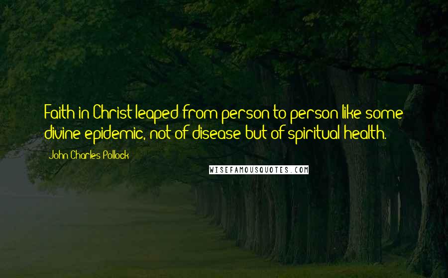 John Charles Pollock Quotes: Faith in Christ leaped from person to person like some divine epidemic, not of disease but of spiritual health.