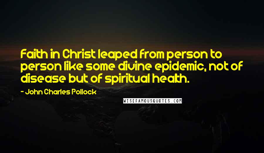 John Charles Pollock Quotes: Faith in Christ leaped from person to person like some divine epidemic, not of disease but of spiritual health.