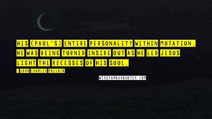 John Charles Pollock Quotes: His (Paul's) entire personality within mutation. He was being turned inside out as he led Jesus light the recesses of his soul.