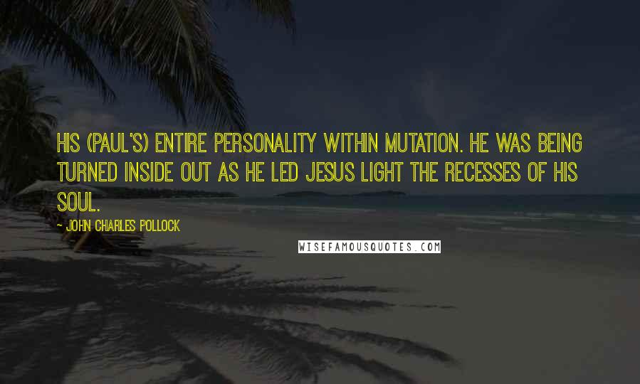 John Charles Pollock Quotes: His (Paul's) entire personality within mutation. He was being turned inside out as he led Jesus light the recesses of his soul.