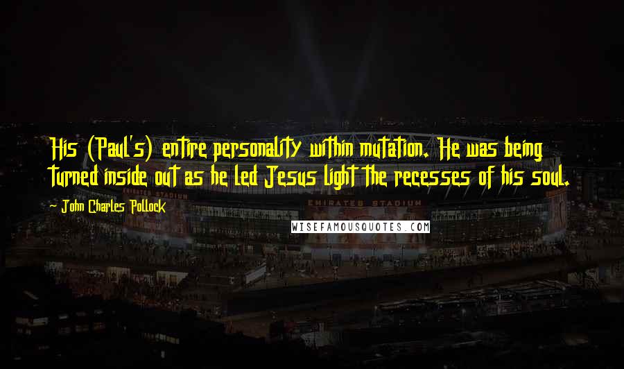 John Charles Pollock Quotes: His (Paul's) entire personality within mutation. He was being turned inside out as he led Jesus light the recesses of his soul.