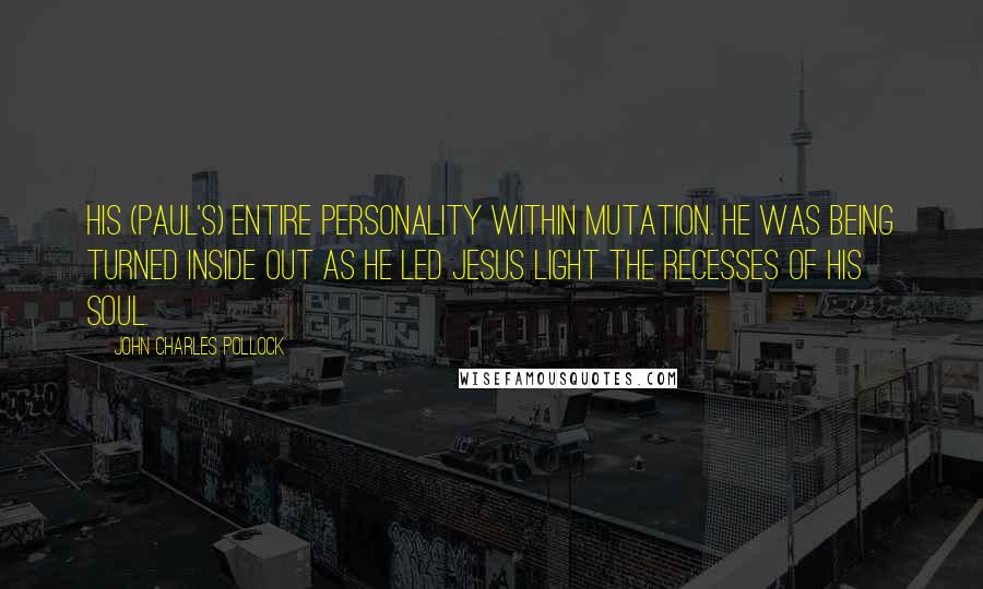 John Charles Pollock Quotes: His (Paul's) entire personality within mutation. He was being turned inside out as he led Jesus light the recesses of his soul.