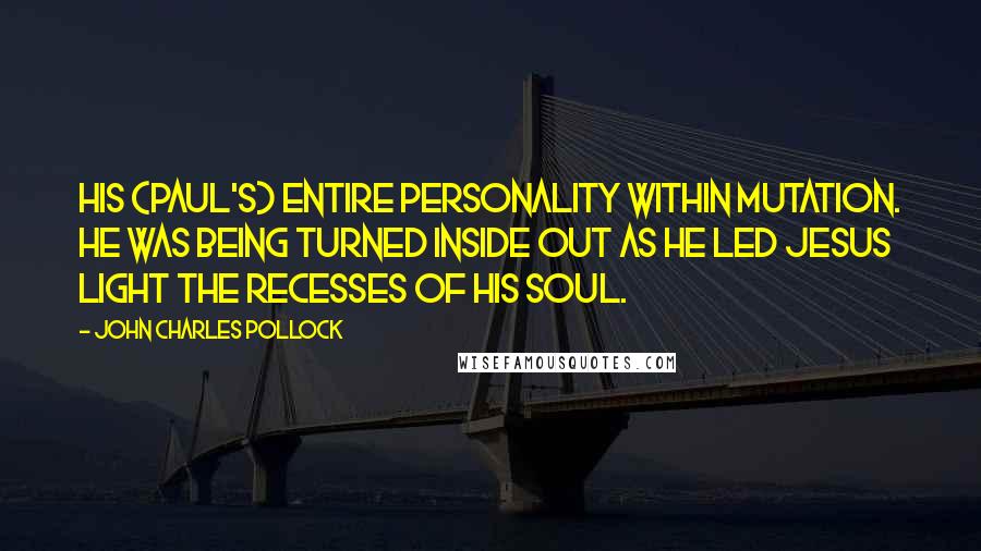 John Charles Pollock Quotes: His (Paul's) entire personality within mutation. He was being turned inside out as he led Jesus light the recesses of his soul.