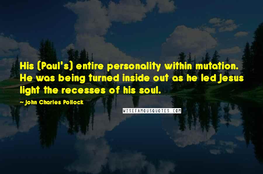 John Charles Pollock Quotes: His (Paul's) entire personality within mutation. He was being turned inside out as he led Jesus light the recesses of his soul.