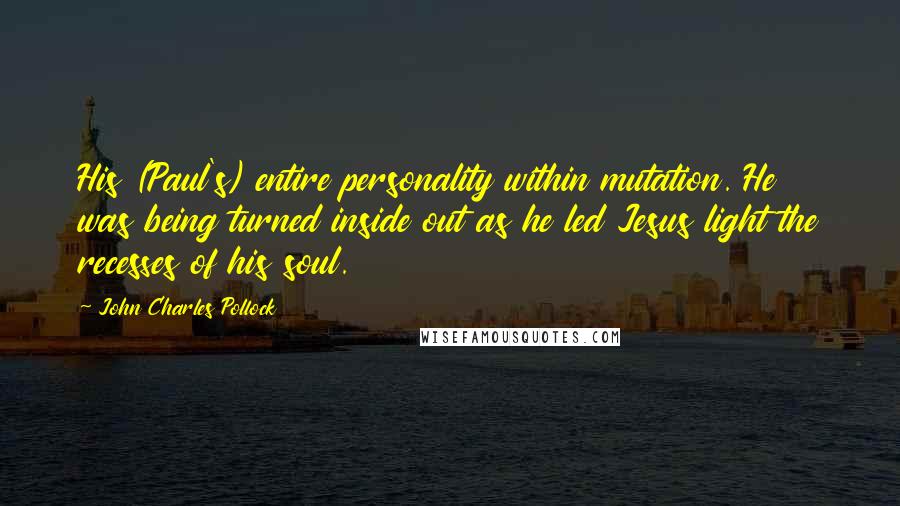 John Charles Pollock Quotes: His (Paul's) entire personality within mutation. He was being turned inside out as he led Jesus light the recesses of his soul.