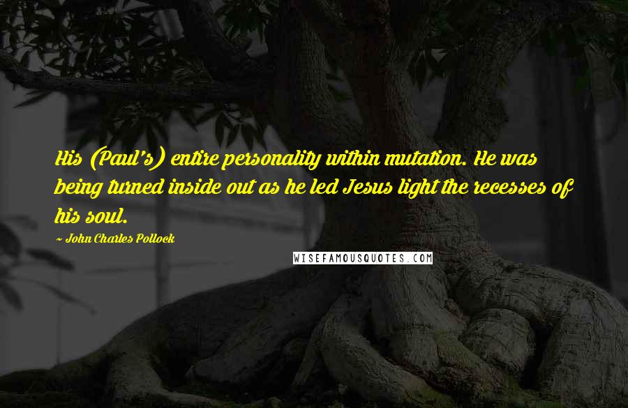 John Charles Pollock Quotes: His (Paul's) entire personality within mutation. He was being turned inside out as he led Jesus light the recesses of his soul.