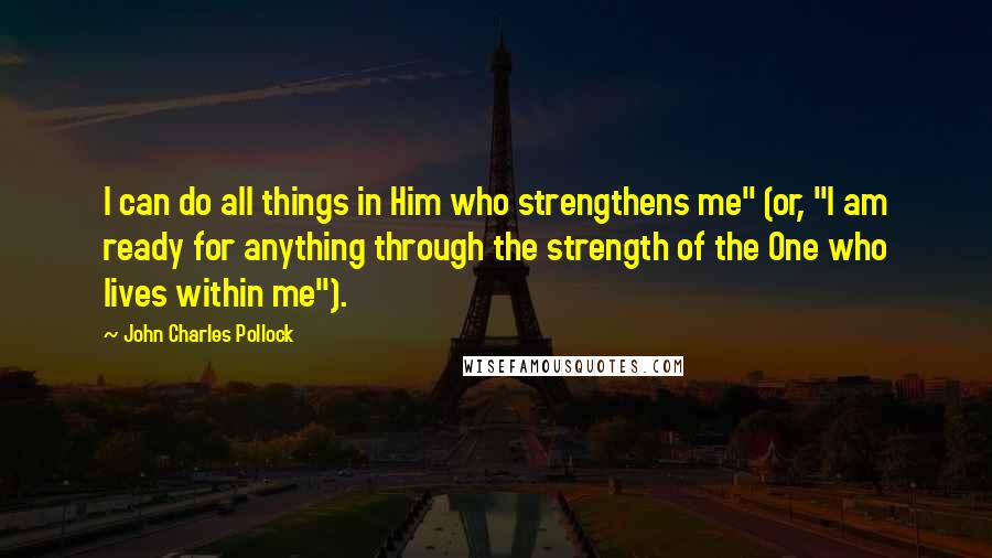 John Charles Pollock Quotes: I can do all things in Him who strengthens me" (or, "I am ready for anything through the strength of the One who lives within me").