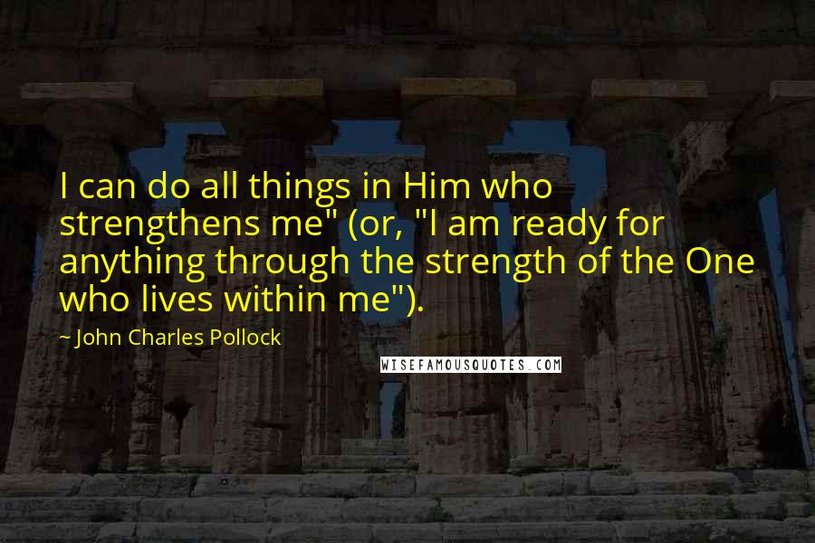 John Charles Pollock Quotes: I can do all things in Him who strengthens me" (or, "I am ready for anything through the strength of the One who lives within me").