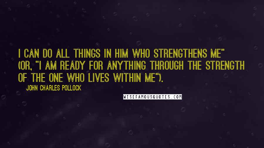 John Charles Pollock Quotes: I can do all things in Him who strengthens me" (or, "I am ready for anything through the strength of the One who lives within me").