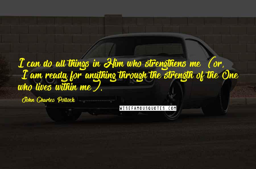 John Charles Pollock Quotes: I can do all things in Him who strengthens me" (or, "I am ready for anything through the strength of the One who lives within me").