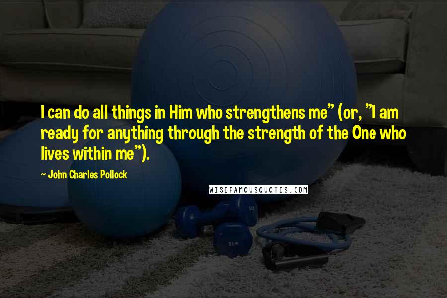 John Charles Pollock Quotes: I can do all things in Him who strengthens me" (or, "I am ready for anything through the strength of the One who lives within me").