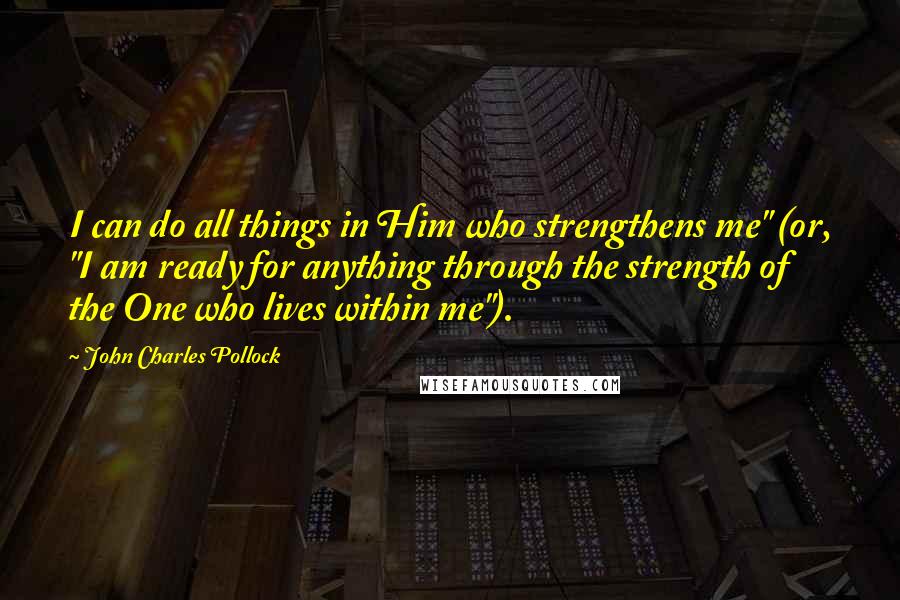 John Charles Pollock Quotes: I can do all things in Him who strengthens me" (or, "I am ready for anything through the strength of the One who lives within me").