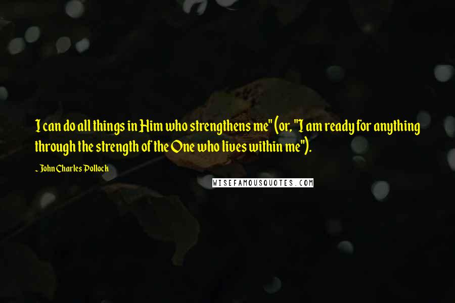 John Charles Pollock Quotes: I can do all things in Him who strengthens me" (or, "I am ready for anything through the strength of the One who lives within me").