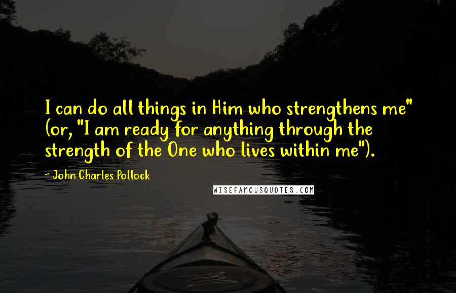 John Charles Pollock Quotes: I can do all things in Him who strengthens me" (or, "I am ready for anything through the strength of the One who lives within me").